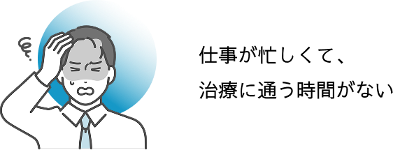仕事が忙しくて、治療に通う時間がない