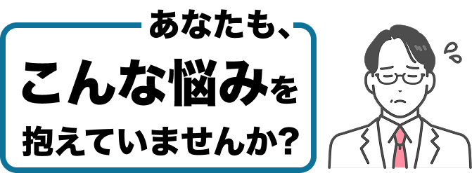 あなたもこんな悩みを抱えていませんか？